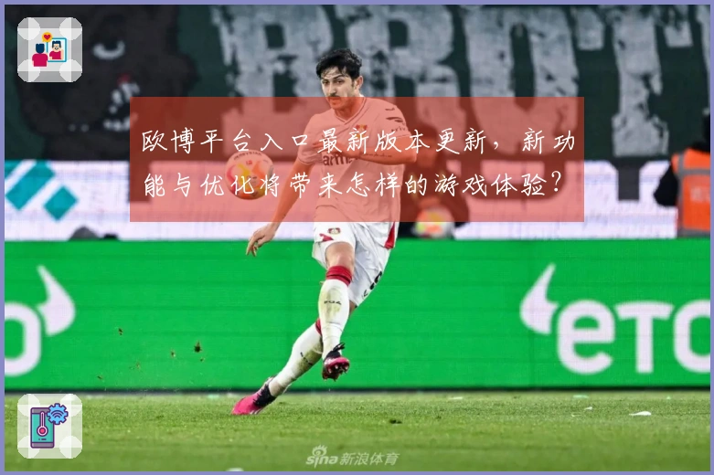 欧博平台入口最新版本更新，新功能与优化将带来怎样的游戏体验？