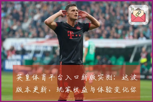 英皇体育平台入口新版实测：这波版本更新，玩家收益与体验变化你必须知道