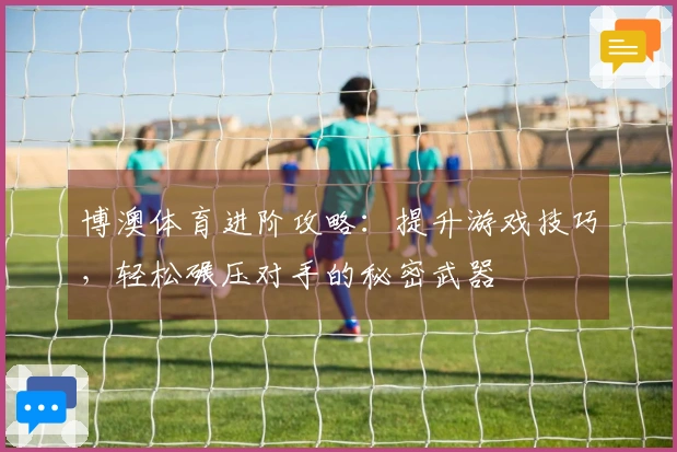 博澳体育进阶攻略：提升游戏技巧，轻松碾压对手的秘密武器