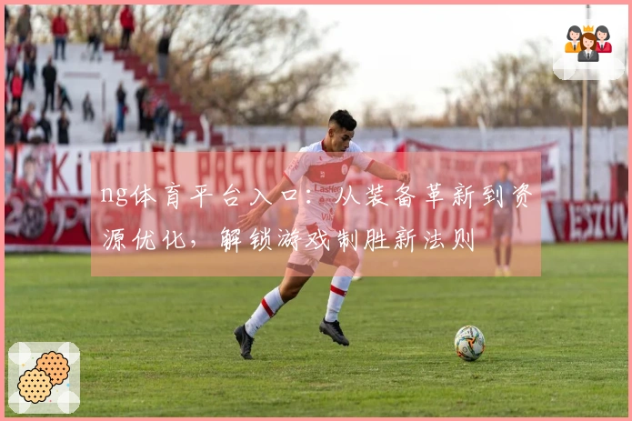 ng体育平台入口：从装备革新到资源优化，解锁游戏制胜新法则