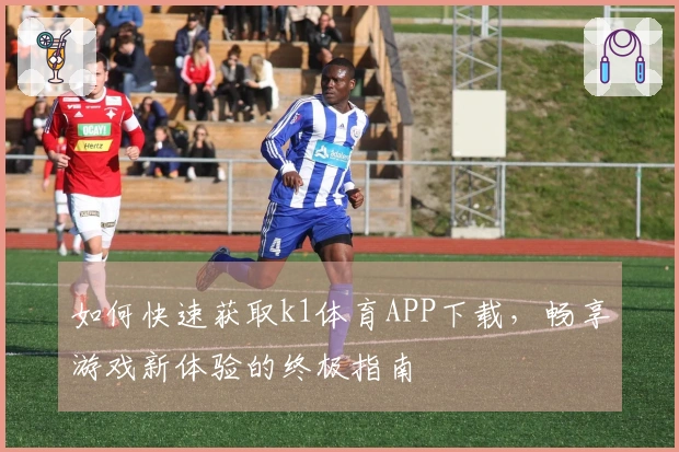 如何快速获取k1体育APP下载，畅享游戏新体验的终极指南