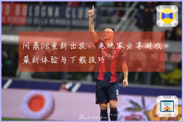 问鼎pg重新出发，老玩家分享游戏最新体验与下载技巧