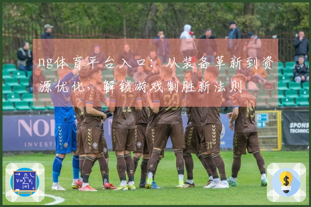 ng体育平台入口：从装备革新到资源优化，解锁游戏制胜新法则