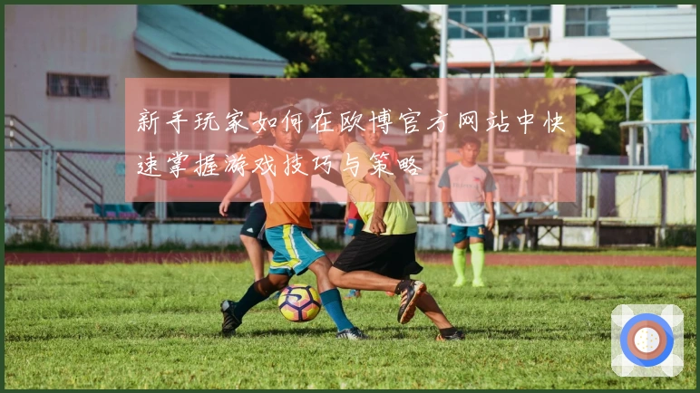 新手玩家如何在欧博官方网站中快速掌握游戏技巧与策略