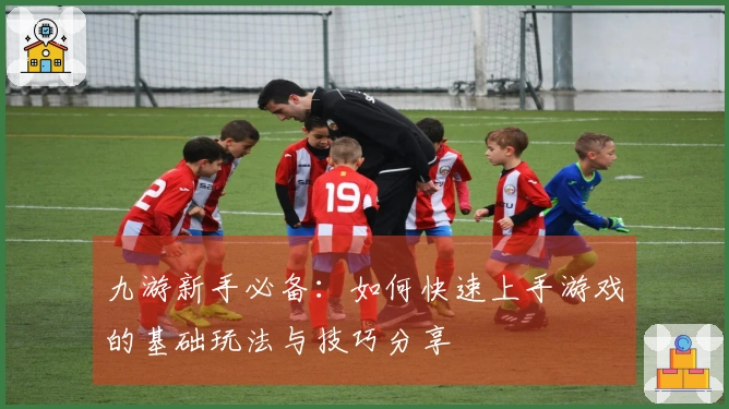 九游新手必备：如何快速上手游戏的基础玩法与技巧分享