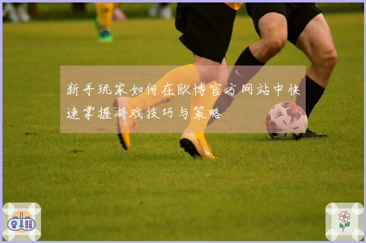 新手玩家如何在欧博官方网站中快速掌握游戏技巧与策略