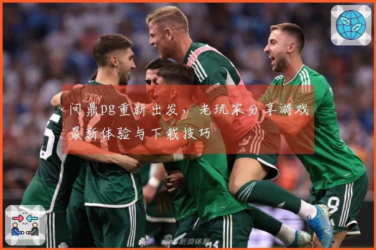 问鼎pg重新出发，老玩家分享游戏最新体验与下载技巧