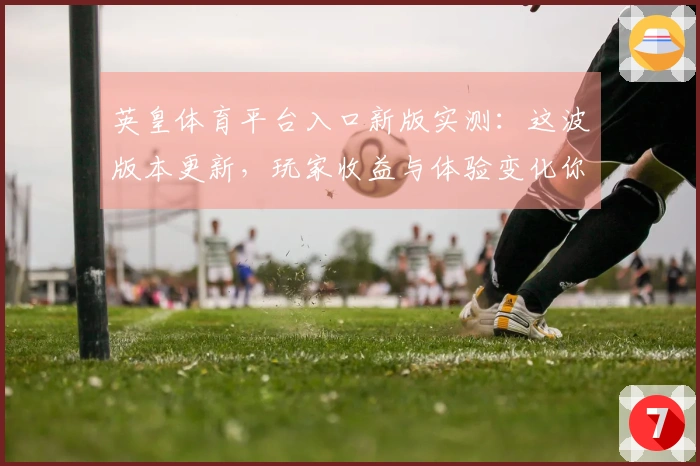 英皇体育平台入口新版实测：这波版本更新，玩家收益与体验变化你必须知道